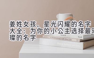 姜姓女孩,星光闪耀的名字大全:为你的小公主选择最璀璨的名字