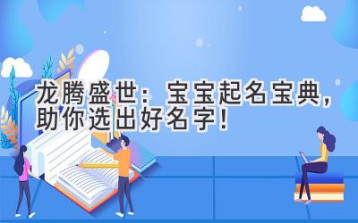 龙腾盛世:宝宝起名宝典,助你选出好名字!