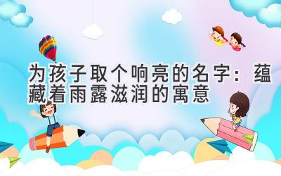 为孩子取个响亮的名字:蕴藏着雨露滋润的寓意