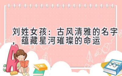 刘姓女孩:古风清雅的名字,蕴藏星河璀璨的命运
