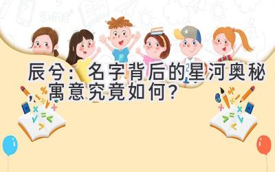 辰兮：名字背后的星河奥秘，寓意究竟如何？