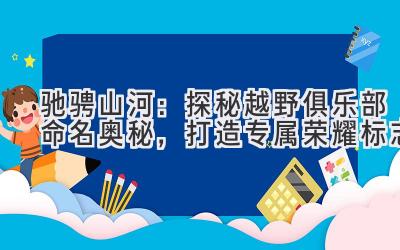 驰骋山河:探秘越野俱乐部命名奥秘,打造专属荣耀标志