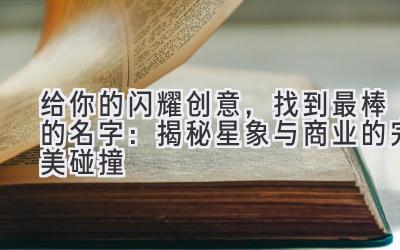   给你的闪耀创意，找到最棒的名字：揭秘星象与商业的完美碰撞 