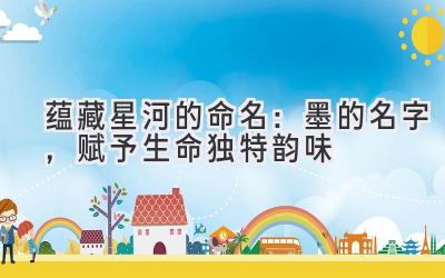  蕴藏星河的命名：墨的名字，赋予生命独特韵味 