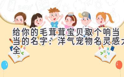   给你的毛茸茸宝贝取个响当当的名字：洋气宠物名灵感大全 