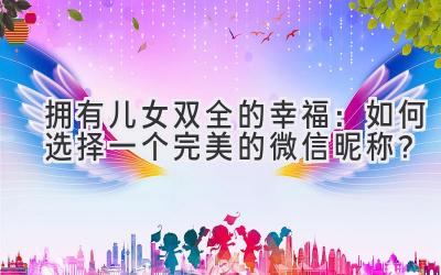  拥有儿女双全的幸福：如何选择一个完美的微信昵称？ 