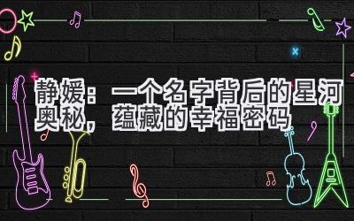  静媛：一个名字背后的星河奥秘，蕴藏的幸福密码 