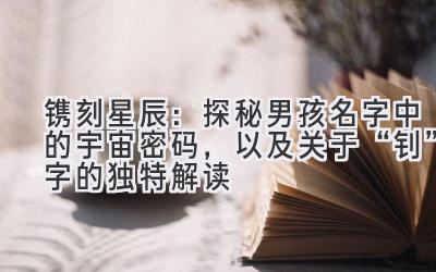  镌刻星辰：探秘男孩名字中的宇宙密码，以及关于“钊”字的独特解读 