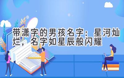  带潇字的男孩名字：星河灿烂，名字如星辰般闪耀 