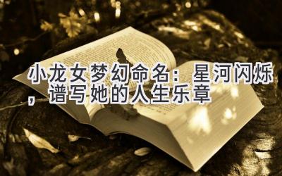 小龙女梦幻命名:星河闪烁,谱写她的人生乐章
