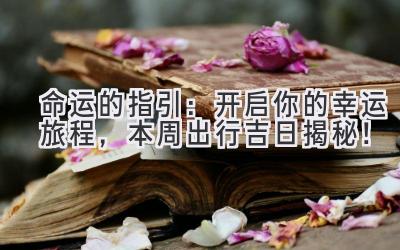 命运的指引:开启你的幸运旅程,本周出行吉日揭秘!