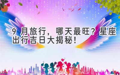 9月旅行,哪天最旺?星座出行吉日大揭秘!