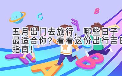五月出门去旅行,哪些日子最适合你?看看这份出行吉日指南!