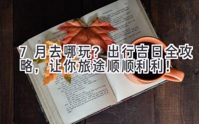 7月去哪玩?出行吉日全攻略,让你旅途顺顺利利!