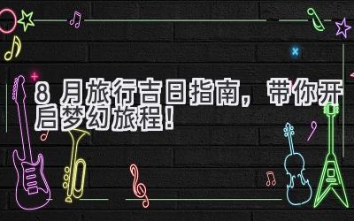 8月旅行吉日指南,带你开启梦幻旅程!