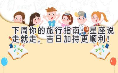 下周你的旅行指南:星座说走就走,吉日加持更顺利!