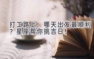 打工路上,哪天出发最顺利?星座帮你挑吉日!